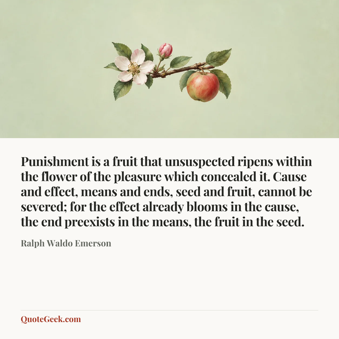 “Punishment is a fruit that unsuspected ripens within the flower of the pleasure which concealed it. Cause and effect, means and ends, seed and fruit, cannot be severed; for the effect already blooms in the cause, the end preexists in the means, the fruit in the seed.” — Ralph Waldo Emerson. Illustrated QuoteGeek card.