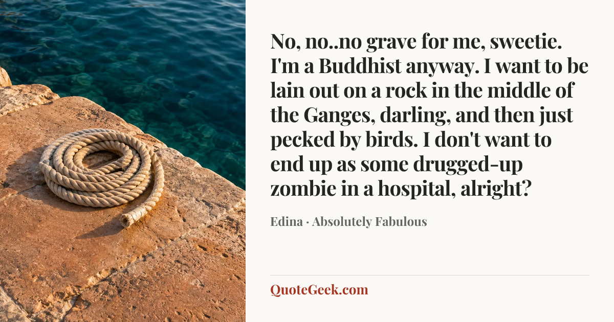 “No, no..no grave for me, sweetie. I'm a Buddhist anyway. I want to be lain out on a rock in the middle of the Ganges, darling, and then just pecked by birds. I don't want to end up as some drugged-up zombie in a hospital, alright?” — Edina · Absolutely Fabulous. Illustrated QuoteGeek card.
