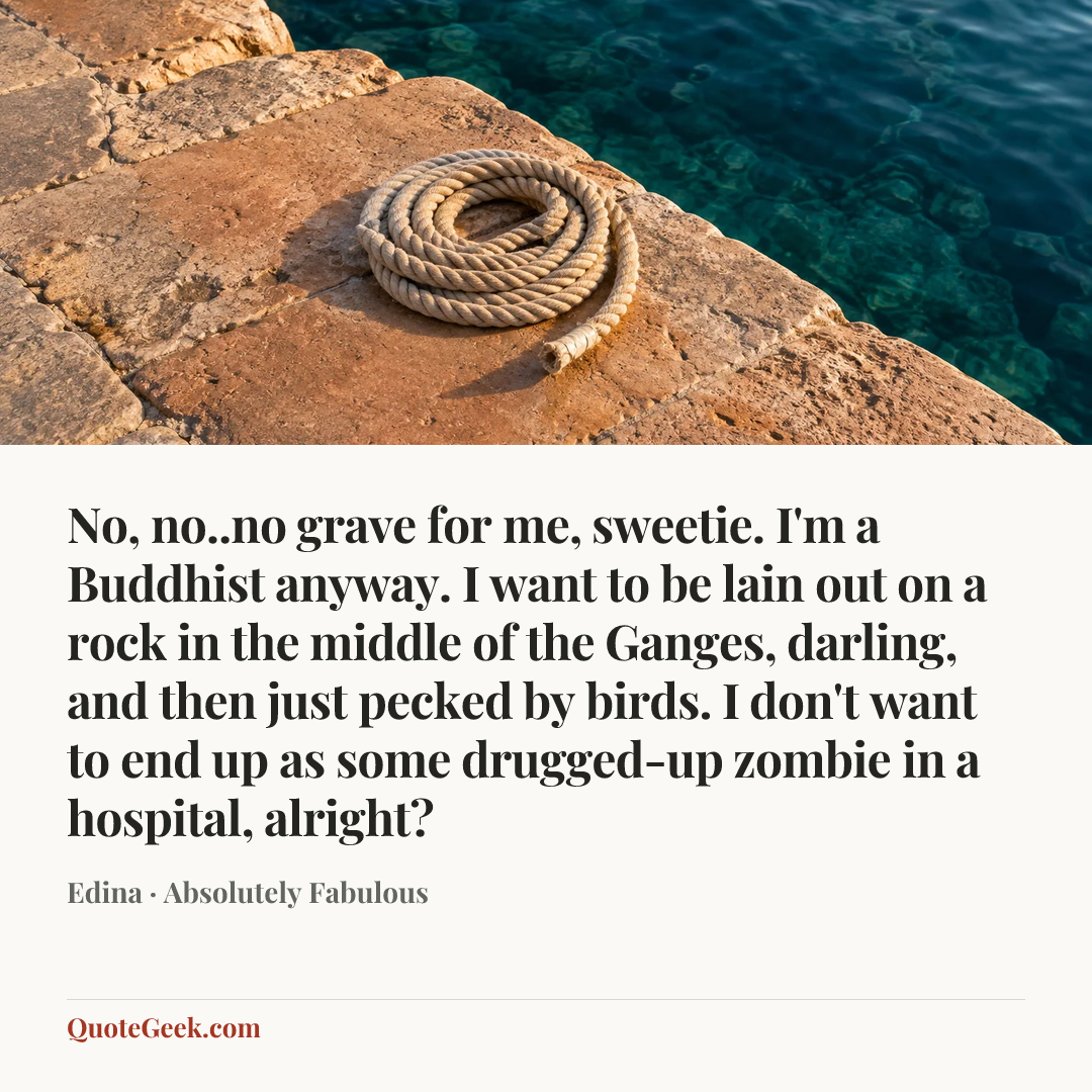 “No, no..no grave for me, sweetie. I'm a Buddhist anyway. I want to be lain out on a rock in the middle of the Ganges, darling, and then just pecked by birds. I don't want to end up as some drugged-up zombie in a hospital, alright?” — Edina · Absolutely Fabulous. Illustrated QuoteGeek card.