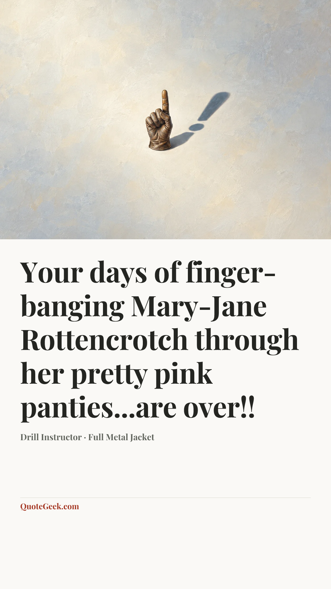 “Your days of finger-banging Mary-Jane Rottencrotch through her pretty pink panties...are over!!” — Drill Instructor · Full Metal Jacket. Illustrated QuoteGeek card.