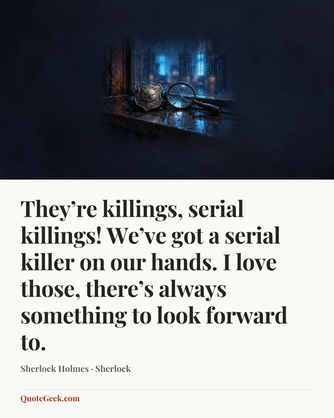 “They’re killings, serial killings! We’ve got a serial killer on our hands. I love those, there’s always something to look forward to.” — Sherlock Holmes · Sherlock. Illustrated QuoteGeek card.