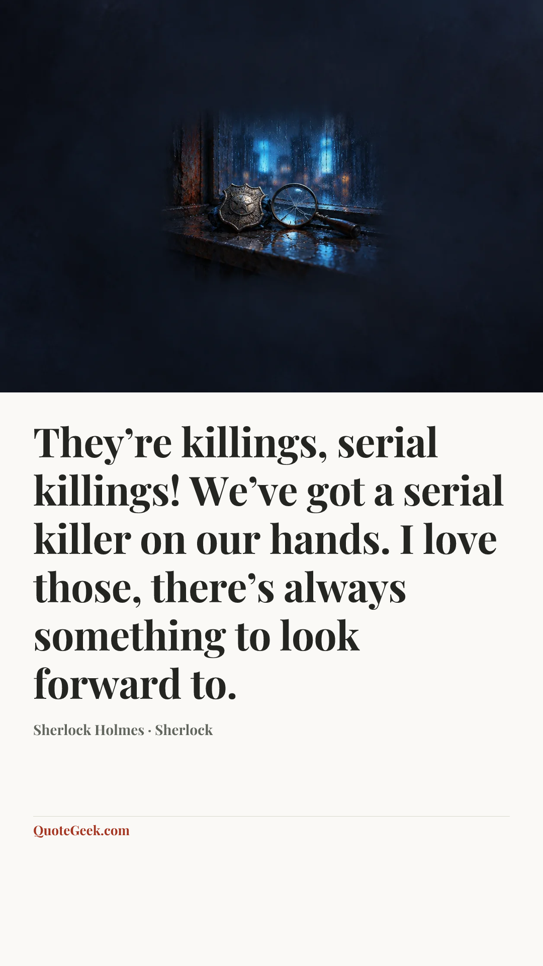 “They’re killings, serial killings! We’ve got a serial killer on our hands. I love those, there’s always something to look forward to.” — Sherlock Holmes · Sherlock. Illustrated QuoteGeek card.