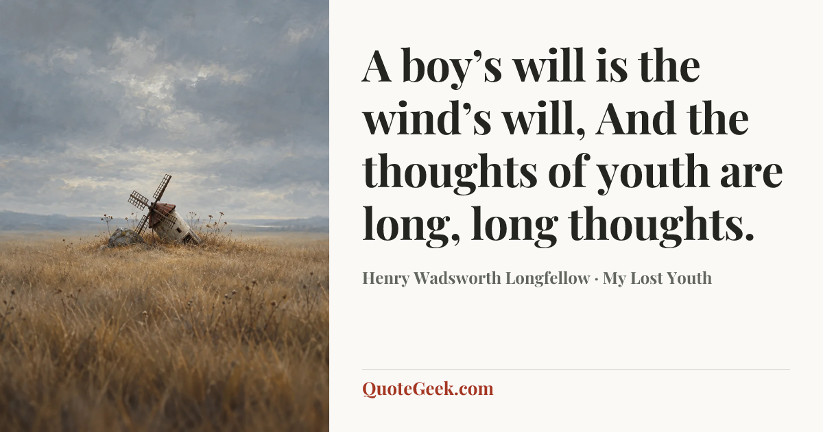 “A boy’s will is the wind’s will,
And the thoughts of youth are long, long thoughts.” — Henry Wadsworth Longfellow · My Lost Youth. Illustrated QuoteGeek card.