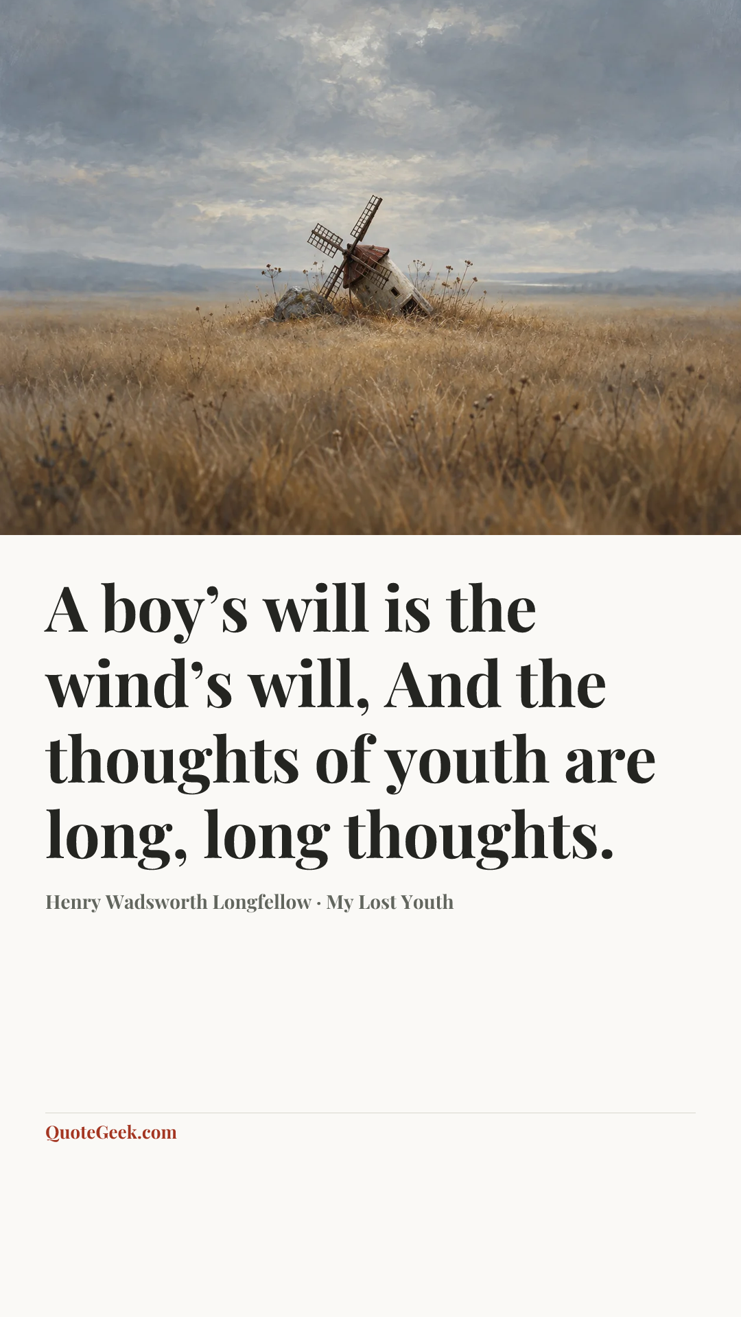“A boy’s will is the wind’s will,
And the thoughts of youth are long, long thoughts.” — Henry Wadsworth Longfellow · My Lost Youth. Illustrated QuoteGeek card.