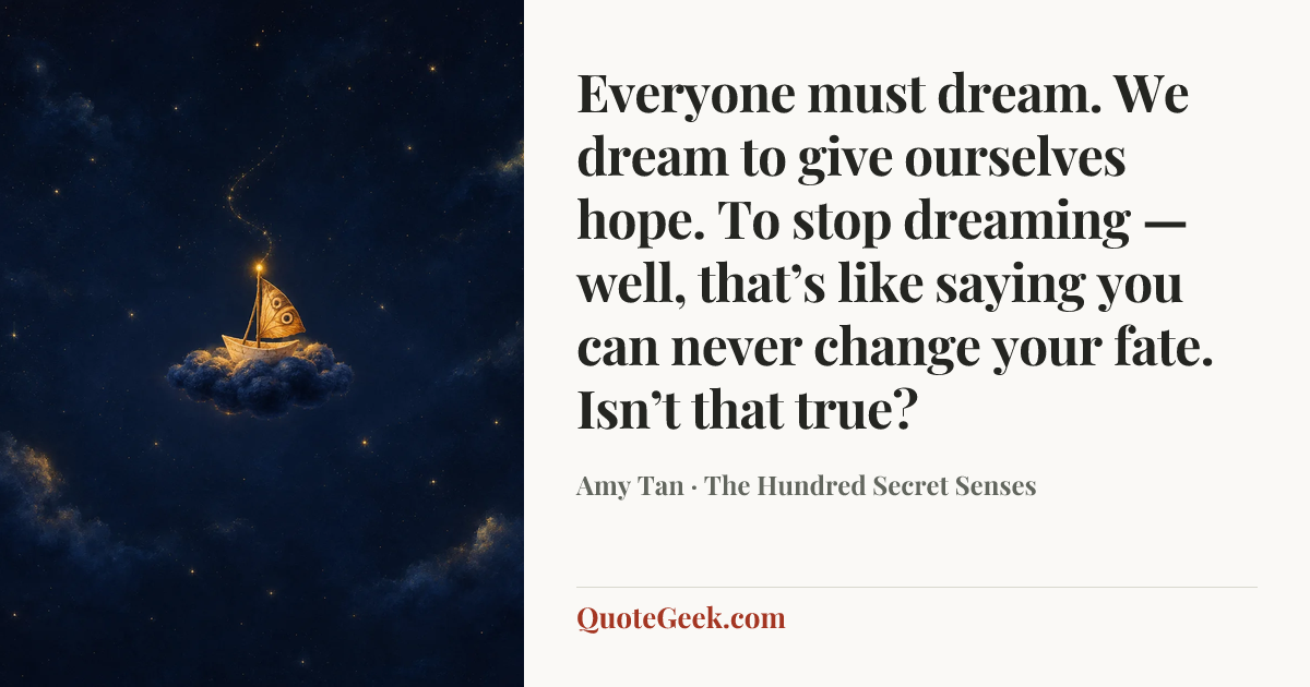 “Everyone must dream. We dream to give ourselves hope. To stop dreaming — well, that’s like saying you can never change your fate. Isn’t that true?” — Amy Tan · The Hundred Secret Senses. Illustrated QuoteGeek card.