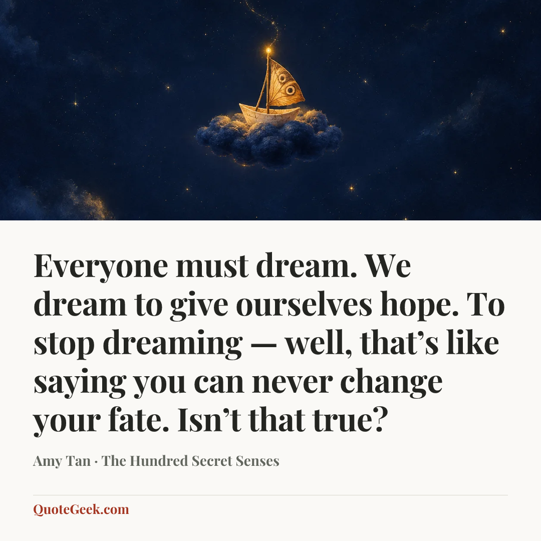 “Everyone must dream. We dream to give ourselves hope. To stop dreaming — well, that’s like saying you can never change your fate. Isn’t that true?” — Amy Tan · The Hundred Secret Senses. Illustrated QuoteGeek card.