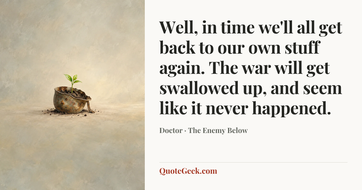 “Well, in time we'll all get back to our own stuff again. The war will get swallowed up, and seem like it never happened.” — Doctor · The Enemy Below. Illustrated QuoteGeek card.
