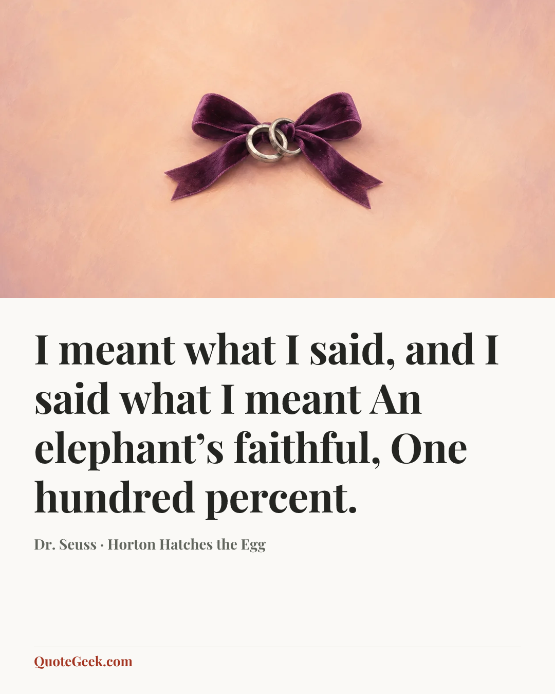 “I meant what I said,
and I said what I meant
An elephant’s faithful,
One hundred percent.” — Dr. Seuss · Horton Hatches the Egg. Illustrated QuoteGeek card.