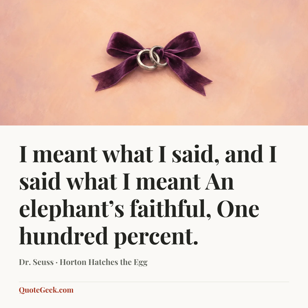 “I meant what I said,
and I said what I meant
An elephant’s faithful,
One hundred percent.” — Dr. Seuss · Horton Hatches the Egg. Illustrated QuoteGeek card.