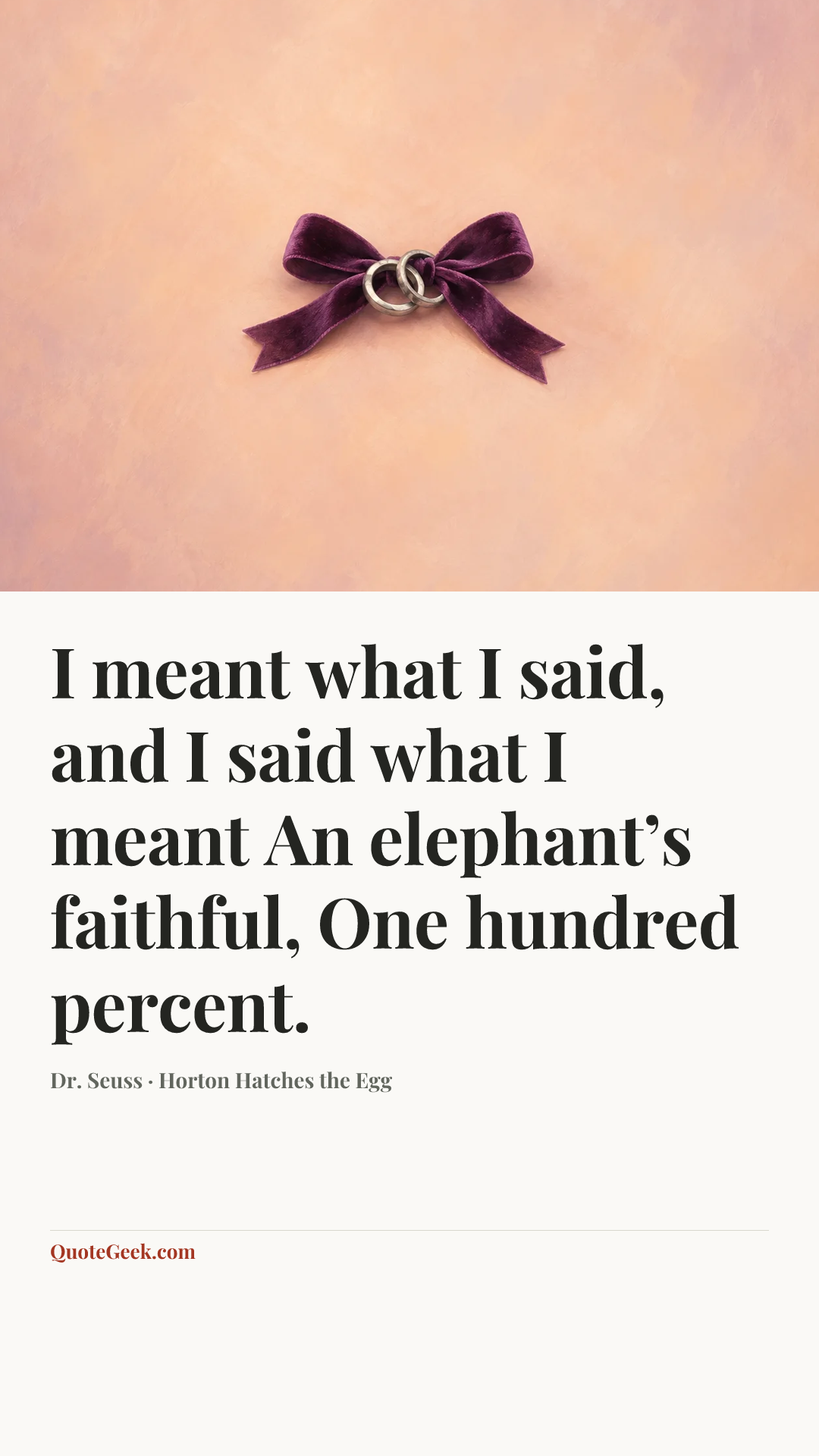 “I meant what I said,
and I said what I meant
An elephant’s faithful,
One hundred percent.” — Dr. Seuss · Horton Hatches the Egg. Illustrated QuoteGeek card.