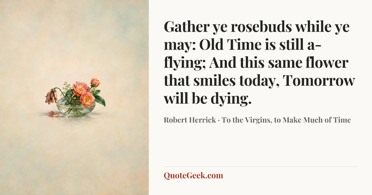 “Gather ye rosebuds while ye may: Old Time is still a-flying;
And this same flower that smiles today,
Tomorrow will be dying.” — Robert Herrick · To the Virgins, to Make Much of Time. Illustrated QuoteGeek card.