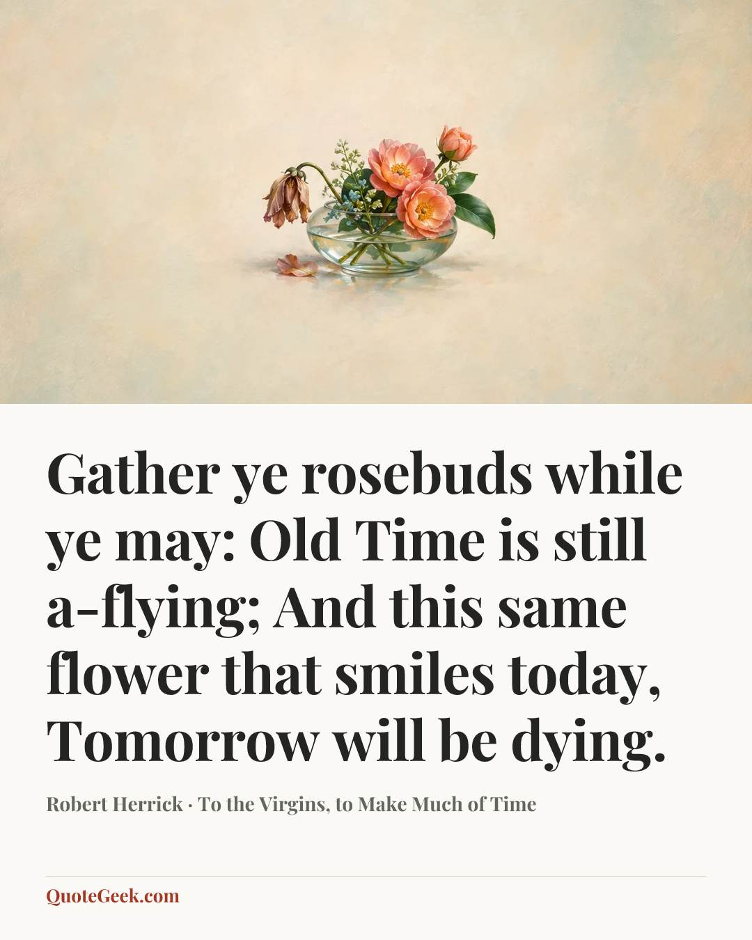 “Gather ye rosebuds while ye may: Old Time is still a-flying;
And this same flower that smiles today,
Tomorrow will be dying.” — Robert Herrick · To the Virgins, to Make Much of Time. Illustrated QuoteGeek card.