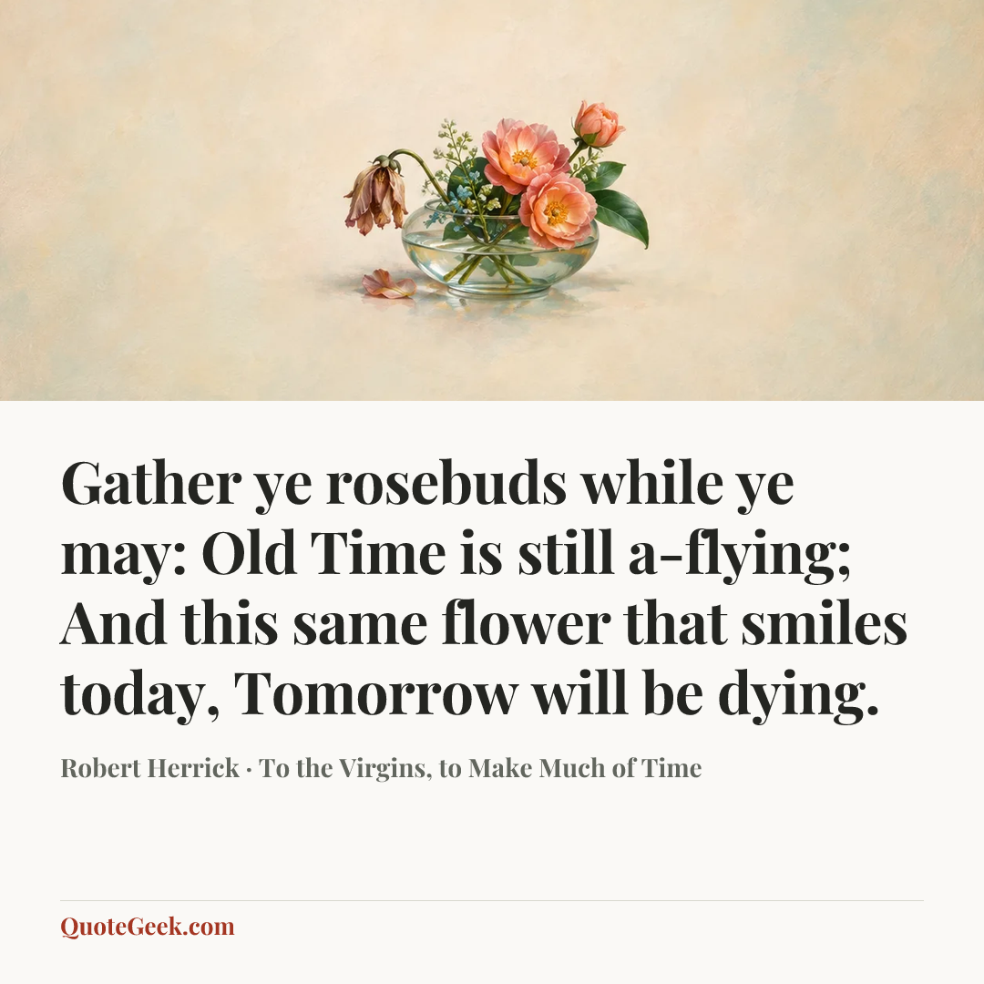 “Gather ye rosebuds while ye may: Old Time is still a-flying;
And this same flower that smiles today,
Tomorrow will be dying.” — Robert Herrick · To the Virgins, to Make Much of Time. Illustrated QuoteGeek card.