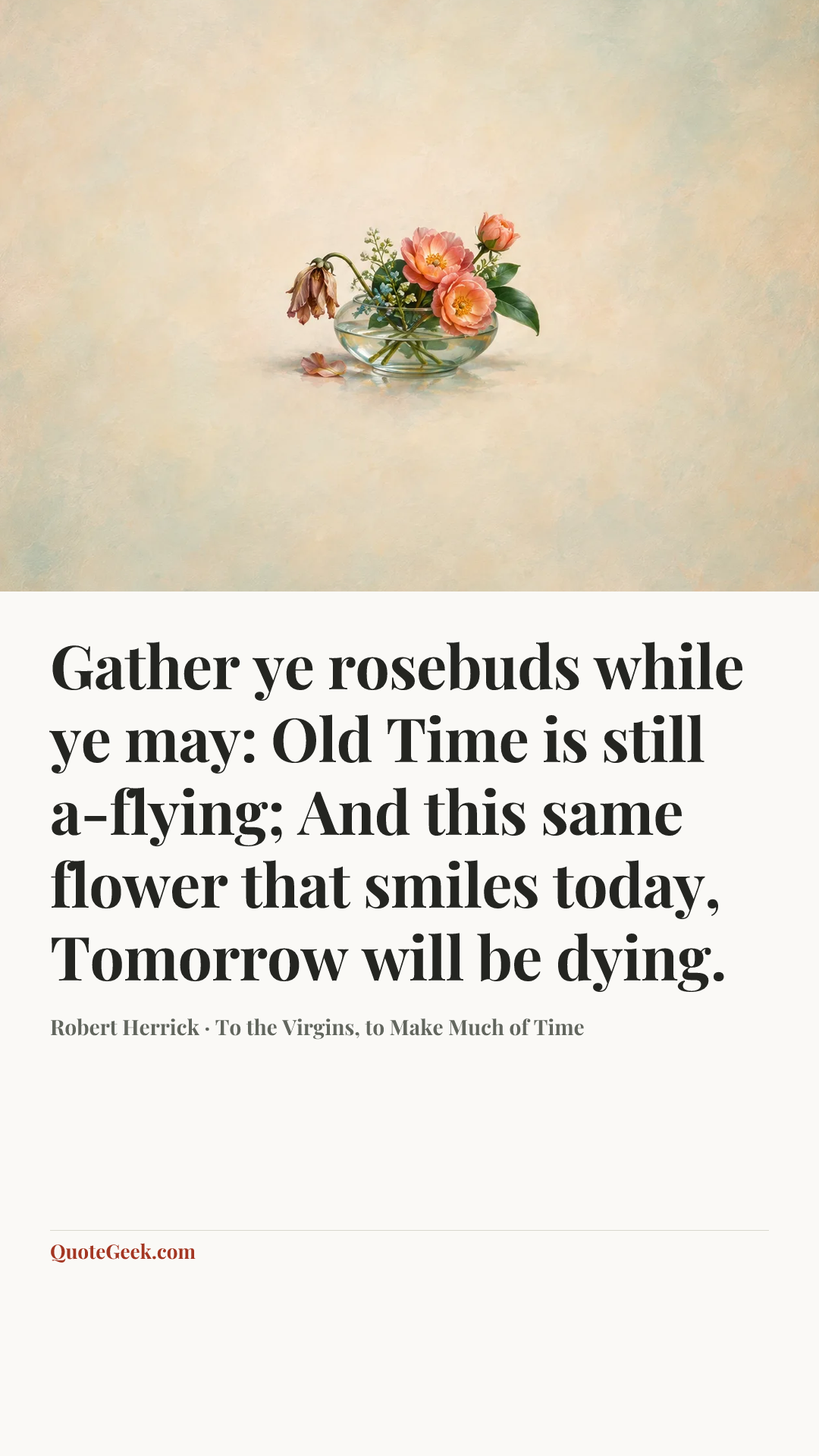 “Gather ye rosebuds while ye may: Old Time is still a-flying;
And this same flower that smiles today,
Tomorrow will be dying.” — Robert Herrick · To the Virgins, to Make Much of Time. Illustrated QuoteGeek card.