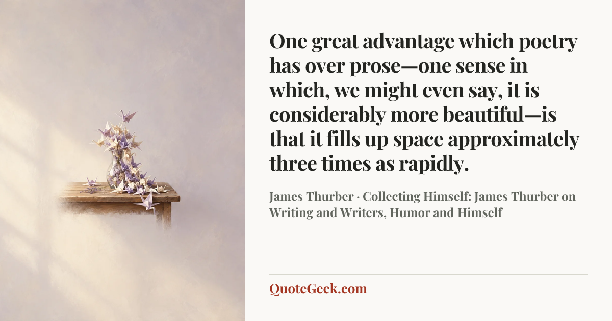 “One great advantage which poetry has over prose—one sense in which, we might even say, it is considerably more beautiful—is that it fills up space approximately three times as rapidly.” — James Thurber · Collecting Himself: James Thurber on Writing and Writers, Humor and Himself. Illustrated QuoteGeek card.