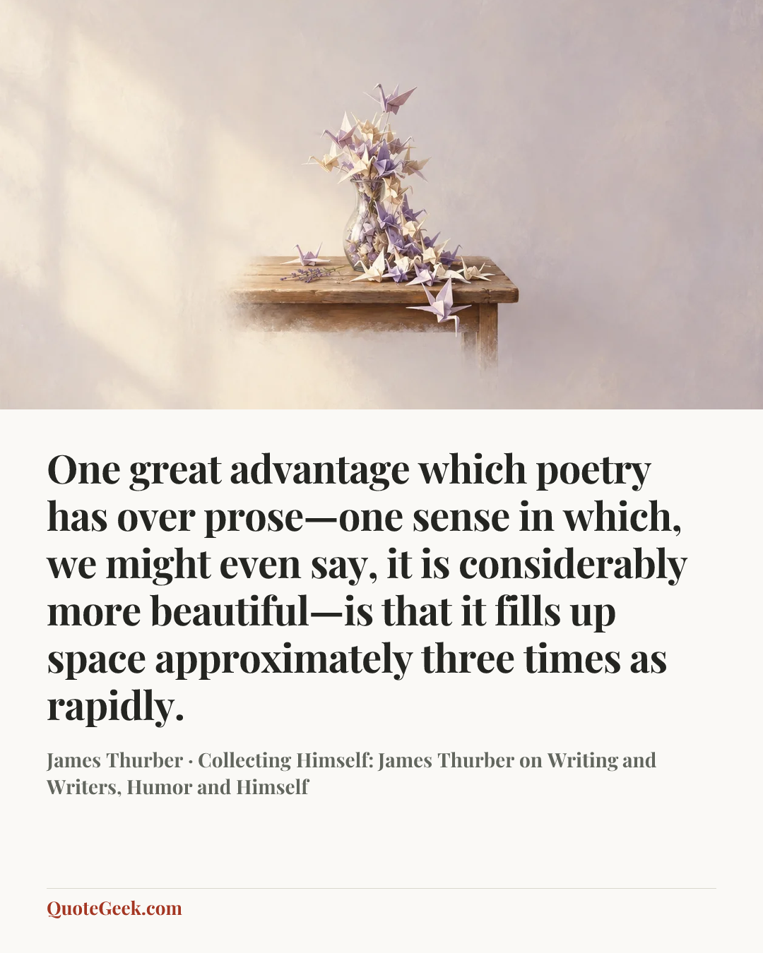 “One great advantage which poetry has over prose—one sense in which, we might even say, it is considerably more beautiful—is that it fills up space approximately three times as rapidly.” — James Thurber · Collecting Himself: James Thurber on Writing and Writers, Humor and Himself. Illustrated QuoteGeek card.