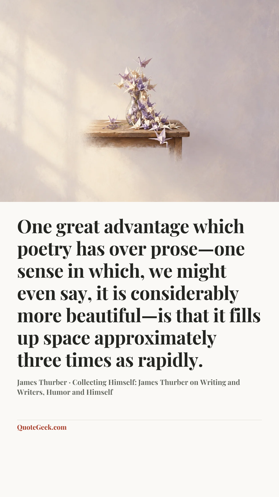 “One great advantage which poetry has over prose—one sense in which, we might even say, it is considerably more beautiful—is that it fills up space approximately three times as rapidly.” — James Thurber · Collecting Himself: James Thurber on Writing and Writers, Humor and Himself. Illustrated QuoteGeek card.
