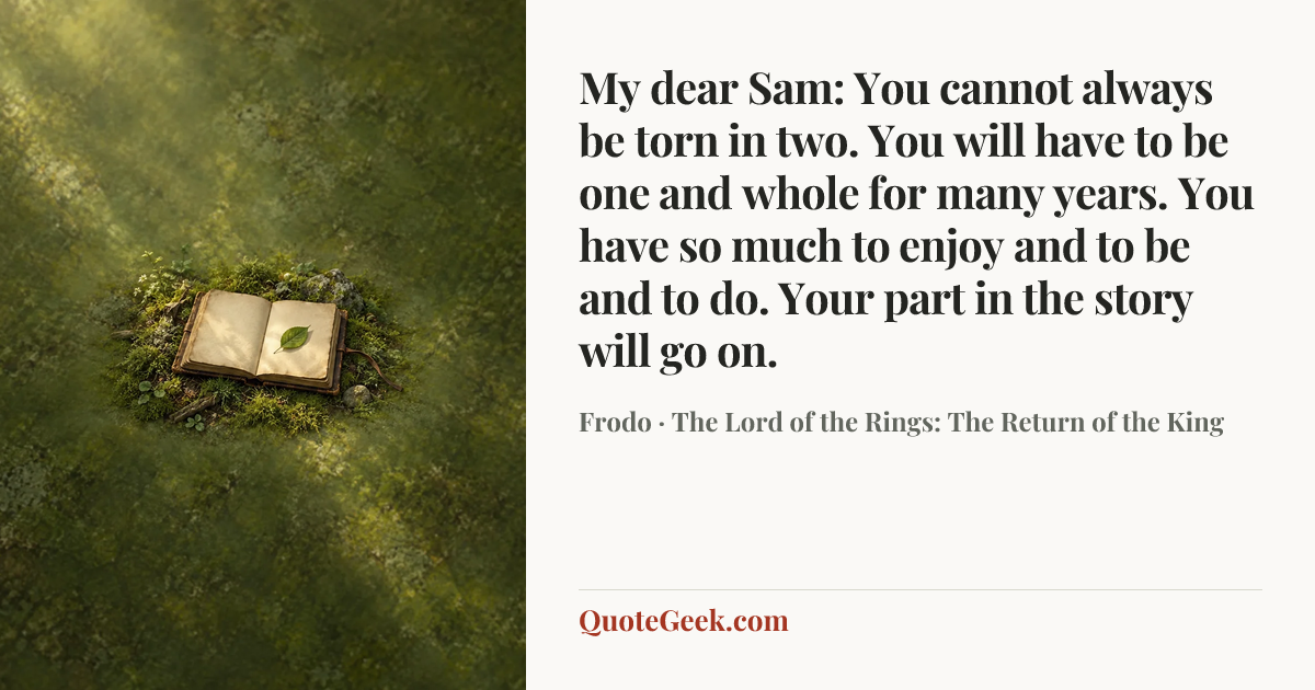 “My dear Sam: You cannot always be torn in two. You will have to be one and whole for many years. You have so much to enjoy and to be and to do. Your part in the story will go on.” — Frodo · The Lord of the Rings: The Return of the King. Illustrated QuoteGeek card.
