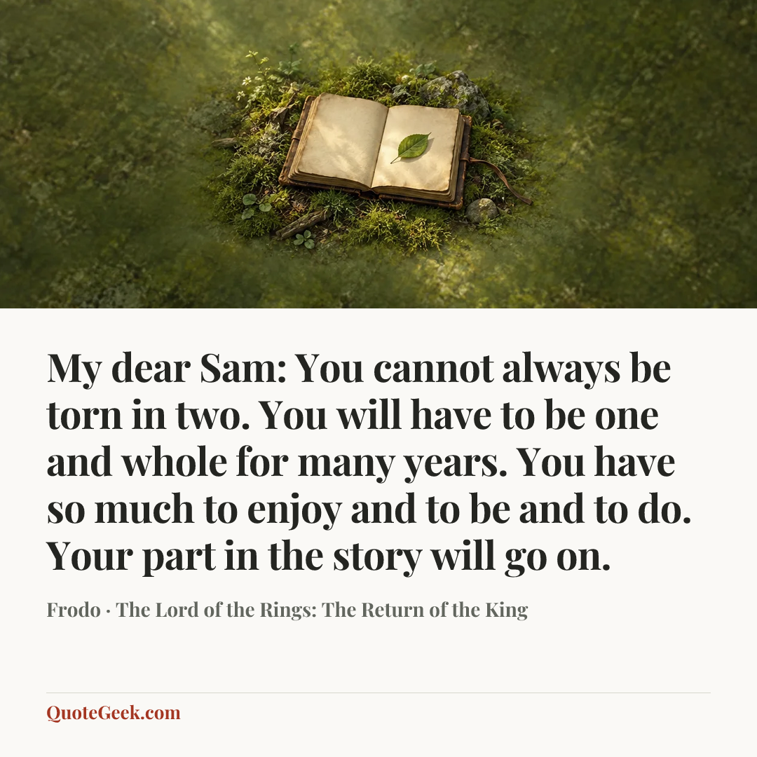 “My dear Sam: You cannot always be torn in two. You will have to be one and whole for many years. You have so much to enjoy and to be and to do. Your part in the story will go on.” — Frodo · The Lord of the Rings: The Return of the King. Illustrated QuoteGeek card.