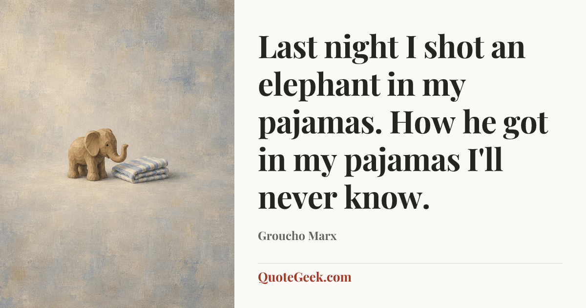 “Last night I shot an elephant in my pajamas. How he got in my pajamas I'll never know.” — Groucho Marx. Illustrated QuoteGeek card.