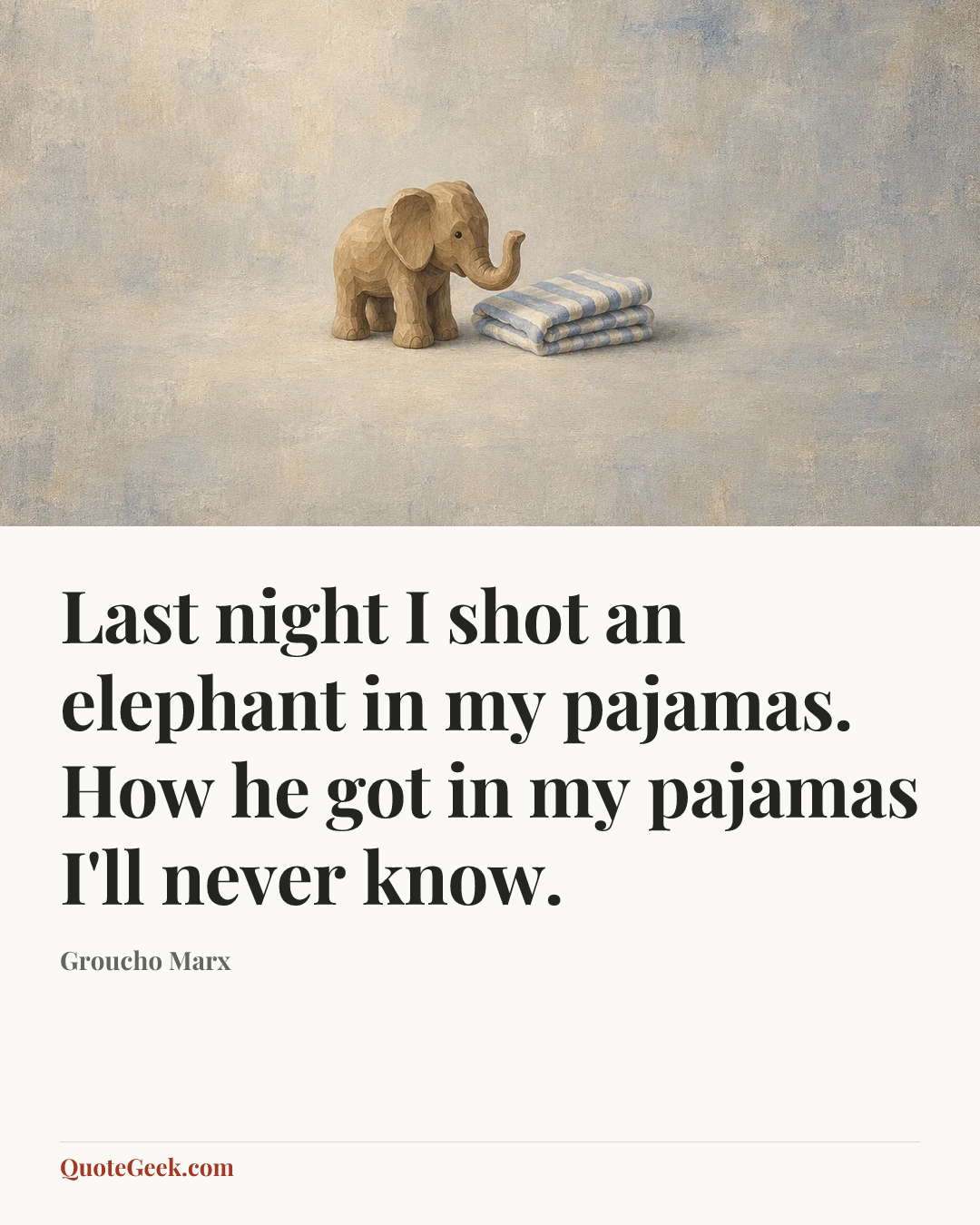 “Last night I shot an elephant in my pajamas. How he got in my pajamas I'll never know.” — Groucho Marx. Illustrated QuoteGeek card.