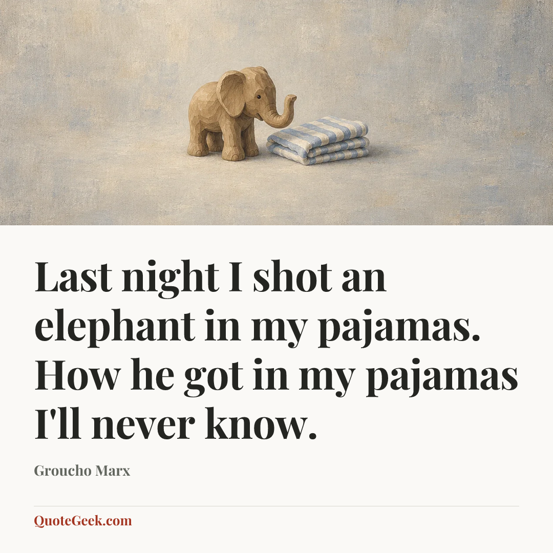 “Last night I shot an elephant in my pajamas. How he got in my pajamas I'll never know.” — Groucho Marx. Illustrated QuoteGeek card.