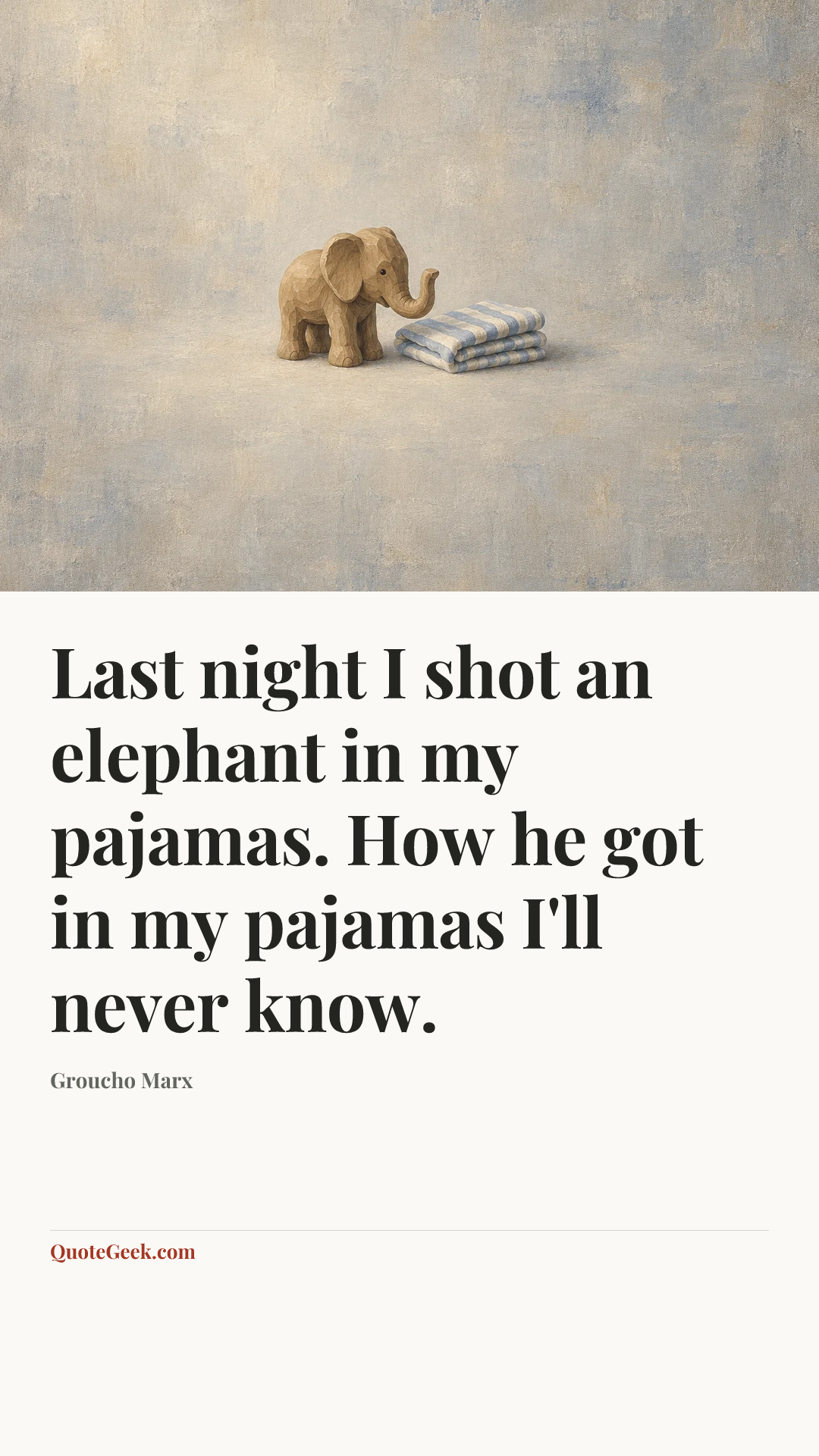 “Last night I shot an elephant in my pajamas. How he got in my pajamas I'll never know.” — Groucho Marx. Illustrated QuoteGeek card.