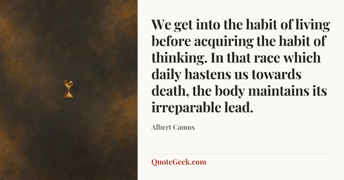 “We get into the habit of living before acquiring the habit of thinking. In that race which daily hastens us towards death, the body maintains its irreparable lead.” — Albert Camus. Illustrated QuoteGeek card.