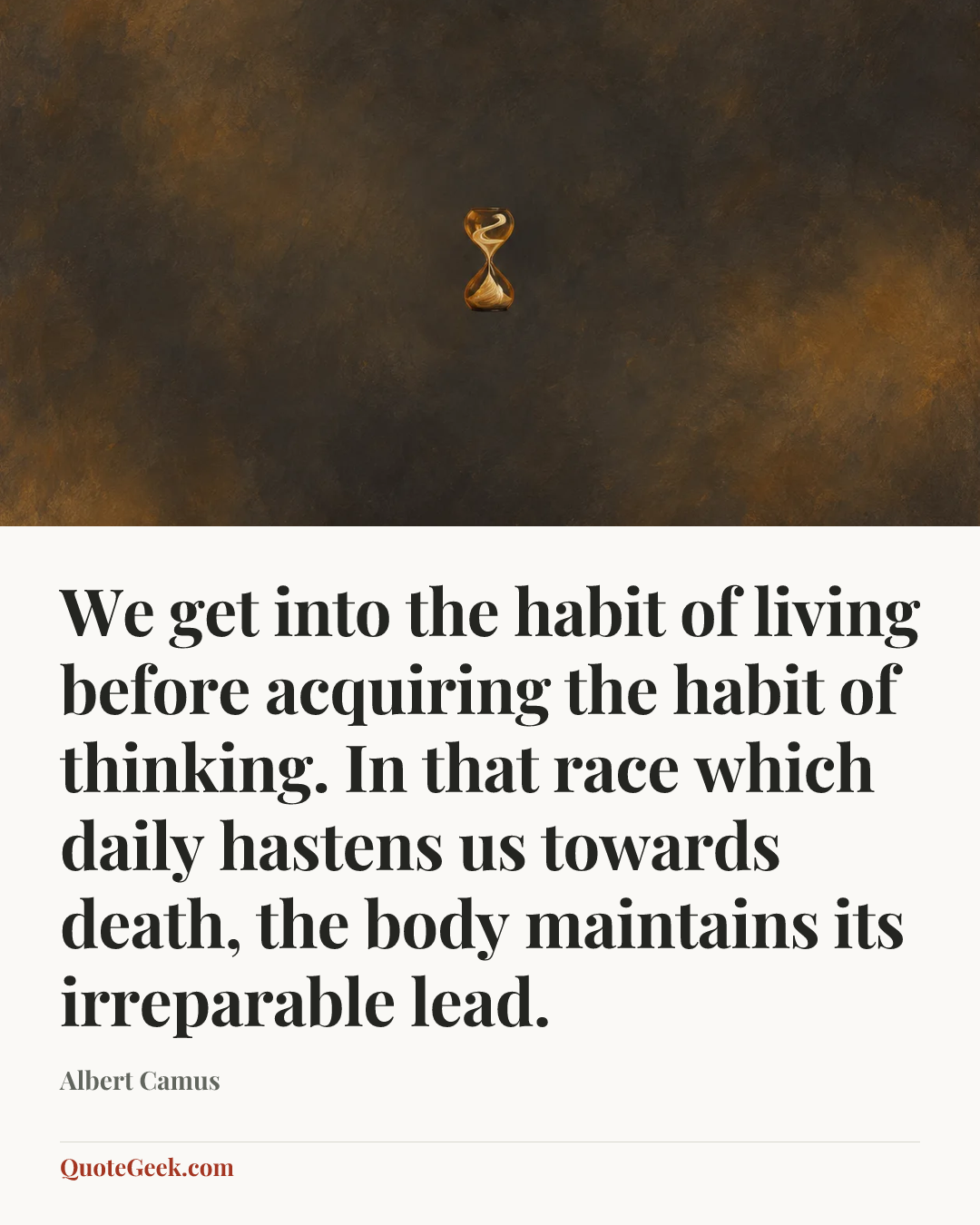 “We get into the habit of living before acquiring the habit of thinking. In that race which daily hastens us towards death, the body maintains its irreparable lead.” — Albert Camus. Illustrated QuoteGeek card.