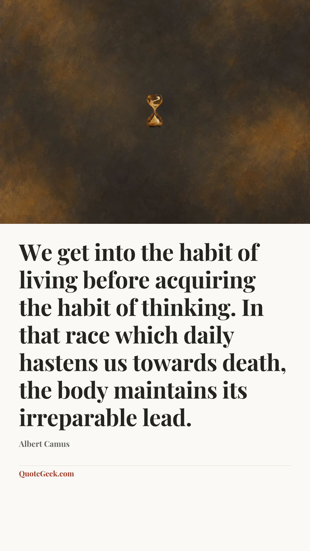 “We get into the habit of living before acquiring the habit of thinking. In that race which daily hastens us towards death, the body maintains its irreparable lead.” — Albert Camus. Illustrated QuoteGeek card.