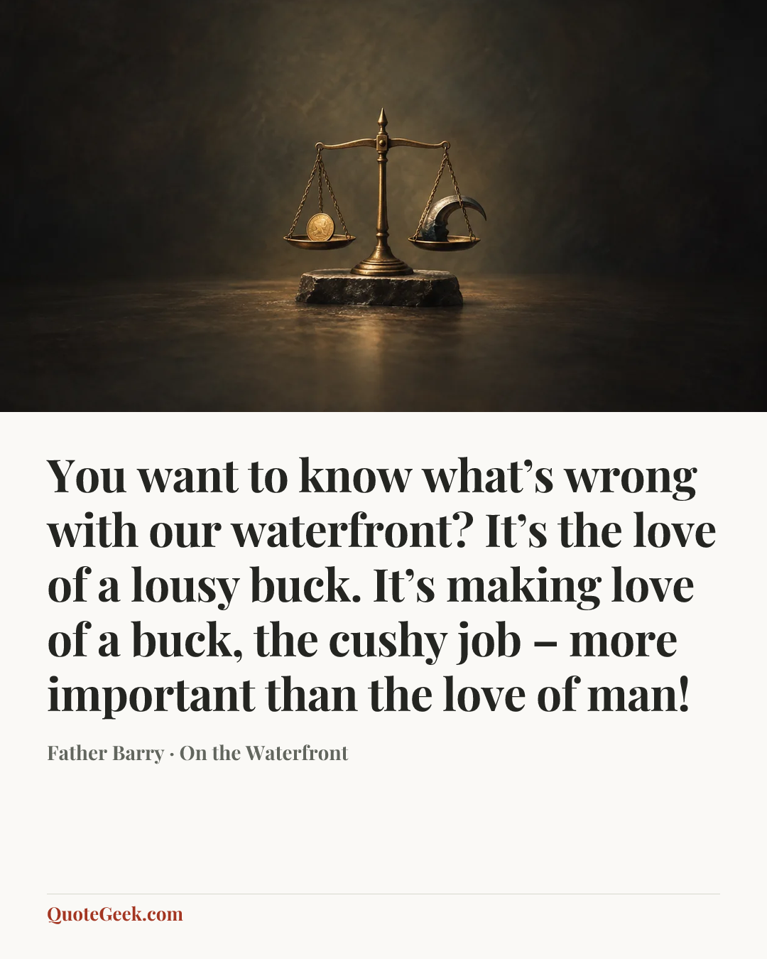 “You want to know what’s wrong with our waterfront? It’s the love of a lousy buck. It’s making love of a buck, the cushy job – more important than the love of man!” — Father Barry · On the Waterfront. Illustrated QuoteGeek card.