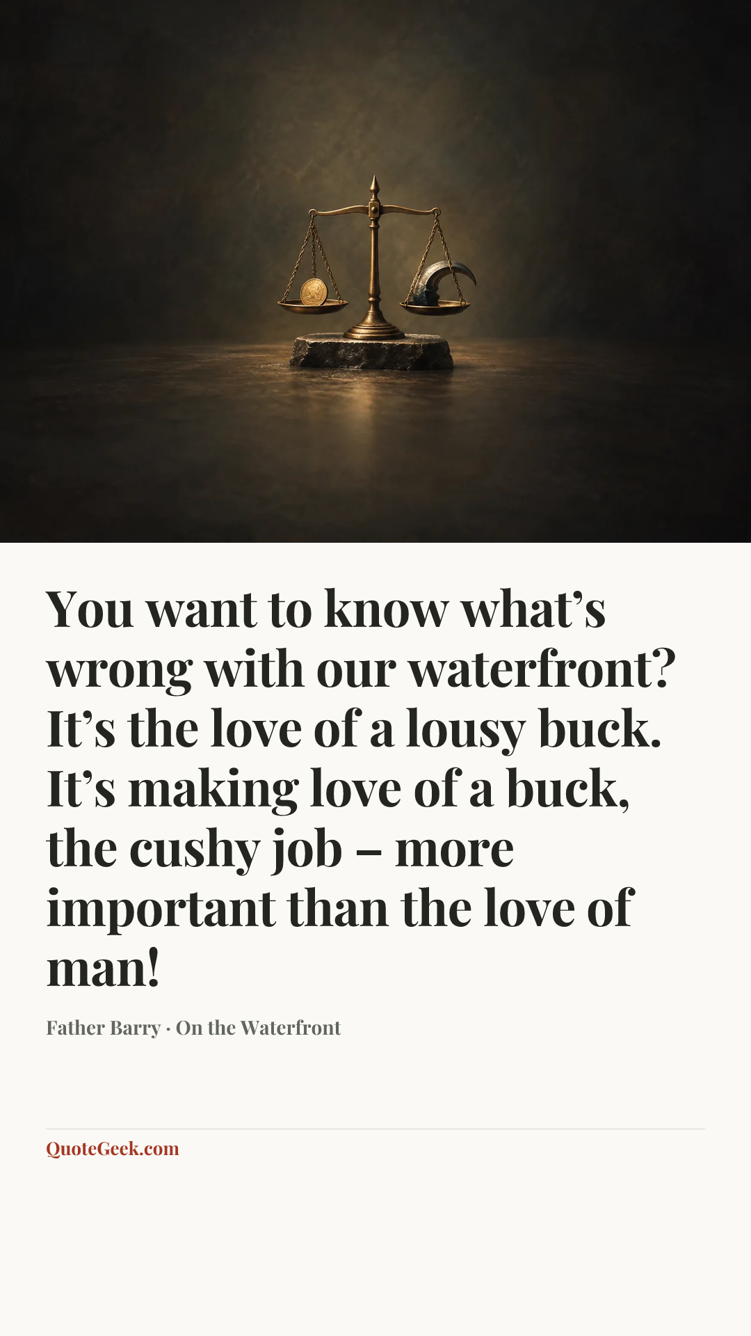 “You want to know what’s wrong with our waterfront? It’s the love of a lousy buck. It’s making love of a buck, the cushy job – more important than the love of man!” — Father Barry · On the Waterfront. Illustrated QuoteGeek card.