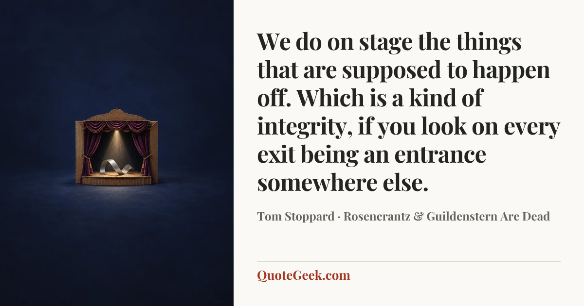 “We do on stage the things that are supposed to happen off. Which is a kind of integrity, if you look on every exit being an entrance somewhere else.” — Tom Stoppard · Rosencrantz & Guildenstern Are Dead. Illustrated QuoteGeek card.