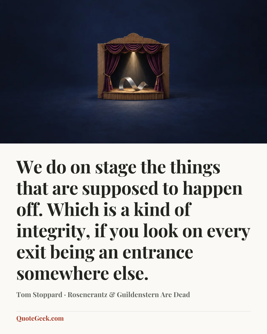 “We do on stage the things that are supposed to happen off. Which is a kind of integrity, if you look on every exit being an entrance somewhere else.” — Tom Stoppard · Rosencrantz & Guildenstern Are Dead. Illustrated QuoteGeek card.