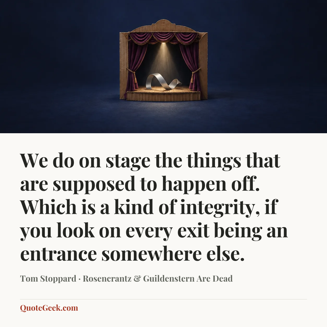 “We do on stage the things that are supposed to happen off. Which is a kind of integrity, if you look on every exit being an entrance somewhere else.” — Tom Stoppard · Rosencrantz & Guildenstern Are Dead. Illustrated QuoteGeek card.
