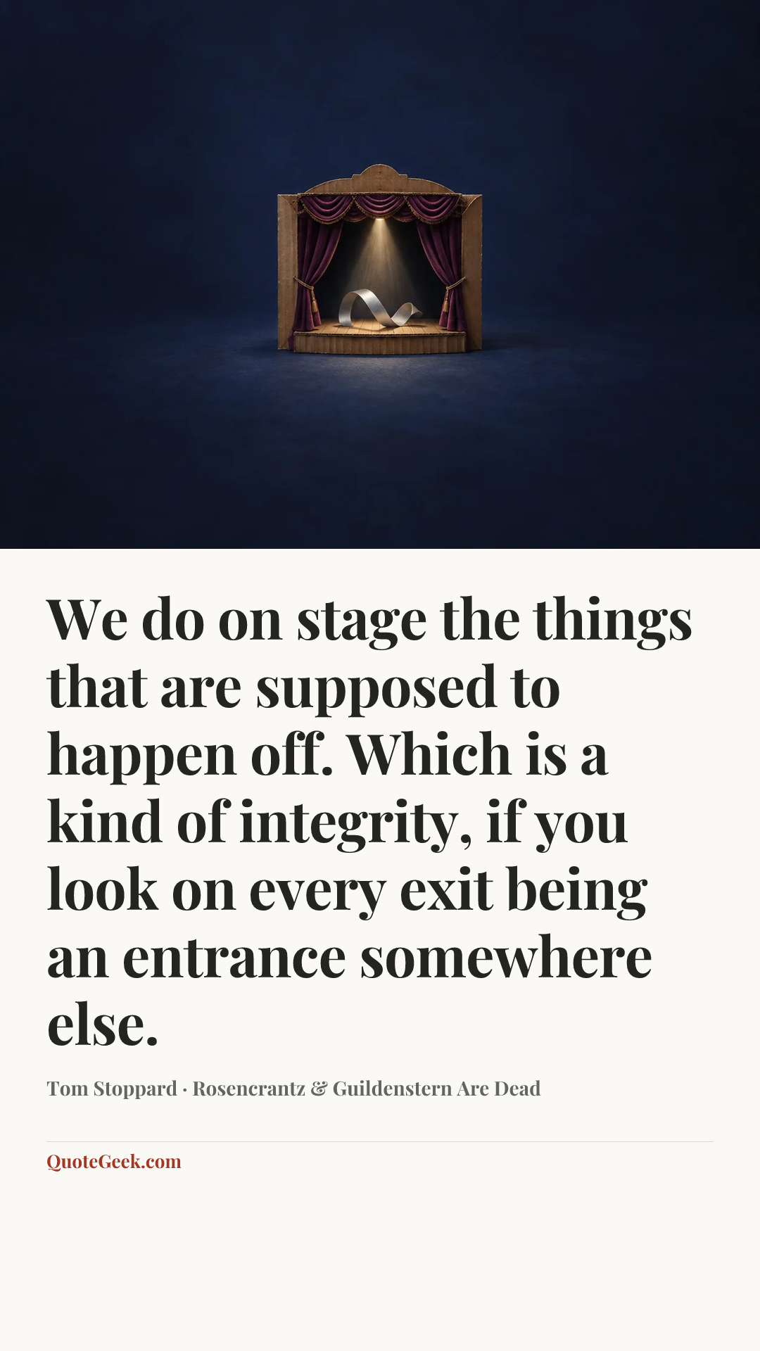 “We do on stage the things that are supposed to happen off. Which is a kind of integrity, if you look on every exit being an entrance somewhere else.” — Tom Stoppard · Rosencrantz & Guildenstern Are Dead. Illustrated QuoteGeek card.