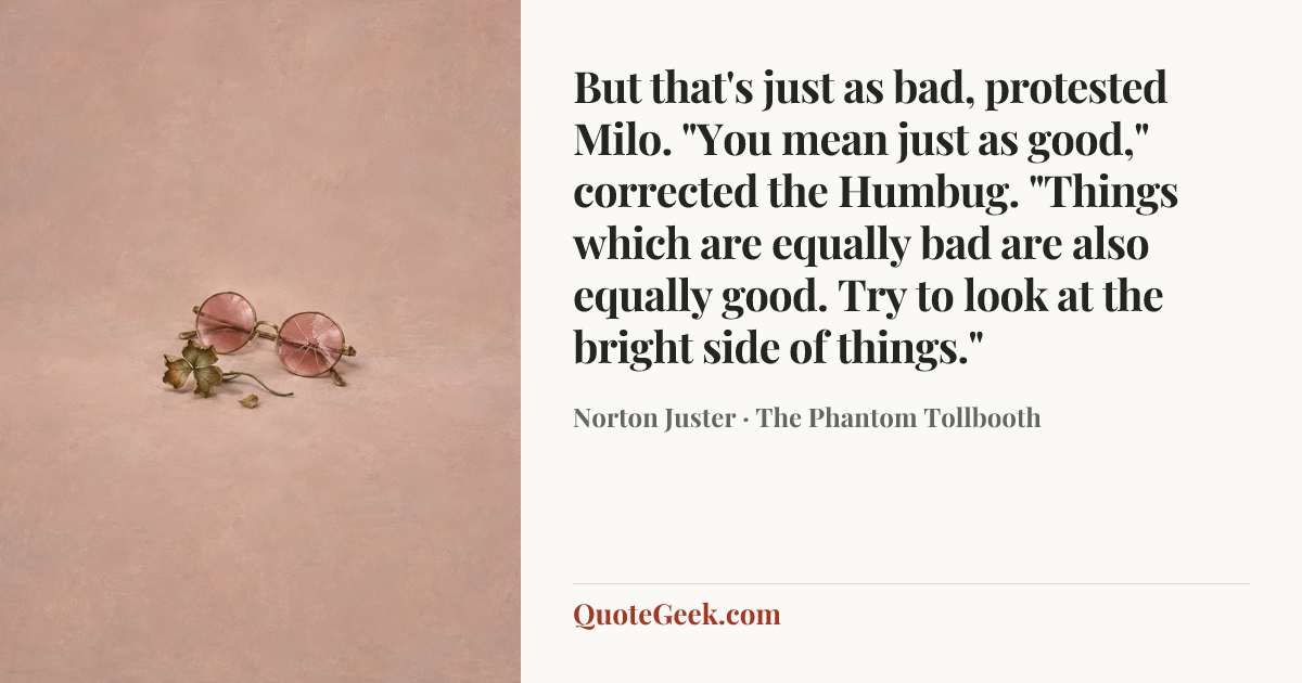 “But that's just as bad, protested Milo.
"You mean just as good," corrected the Humbug. "Things which are equally bad are also equally good. Try to look at the bright side of things."” — Norton Juster · The Phantom Tollbooth. Illustrated QuoteGeek card.