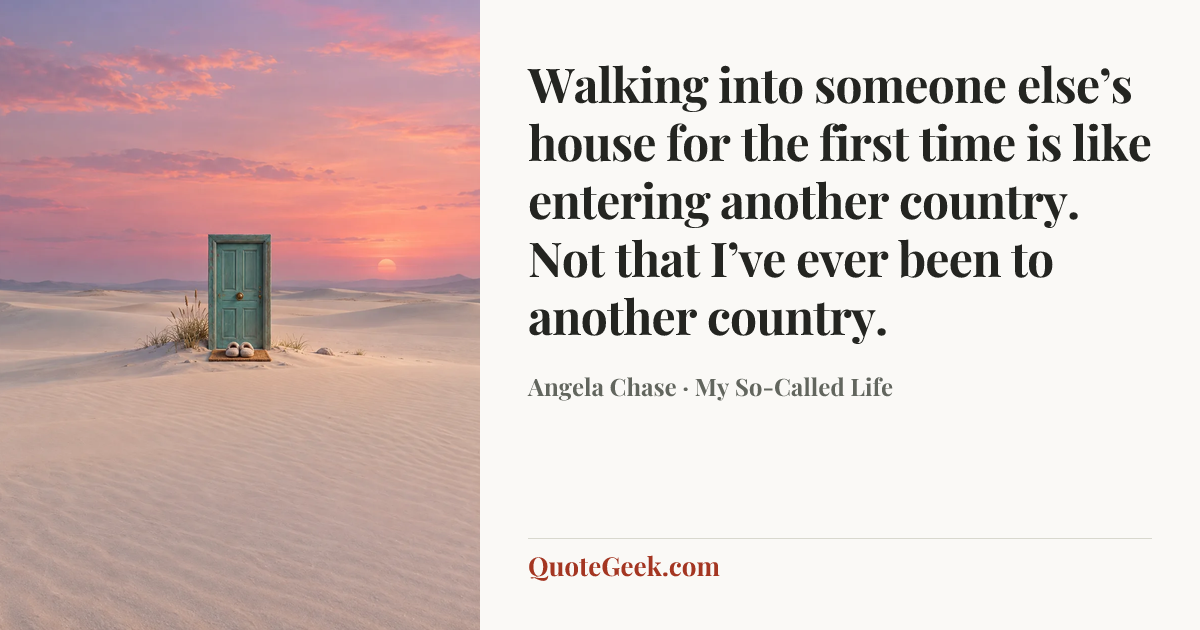 “Walking into someone else’s house for the first time is like entering another country. Not that I’ve ever been to another country.” — Angela Chase · My So-Called Life. Illustrated QuoteGeek card.