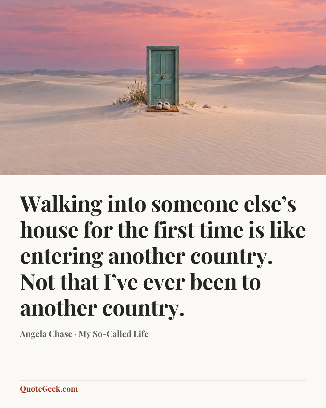 “Walking into someone else’s house for the first time is like entering another country. Not that I’ve ever been to another country.” — Angela Chase · My So-Called Life. Illustrated QuoteGeek card.