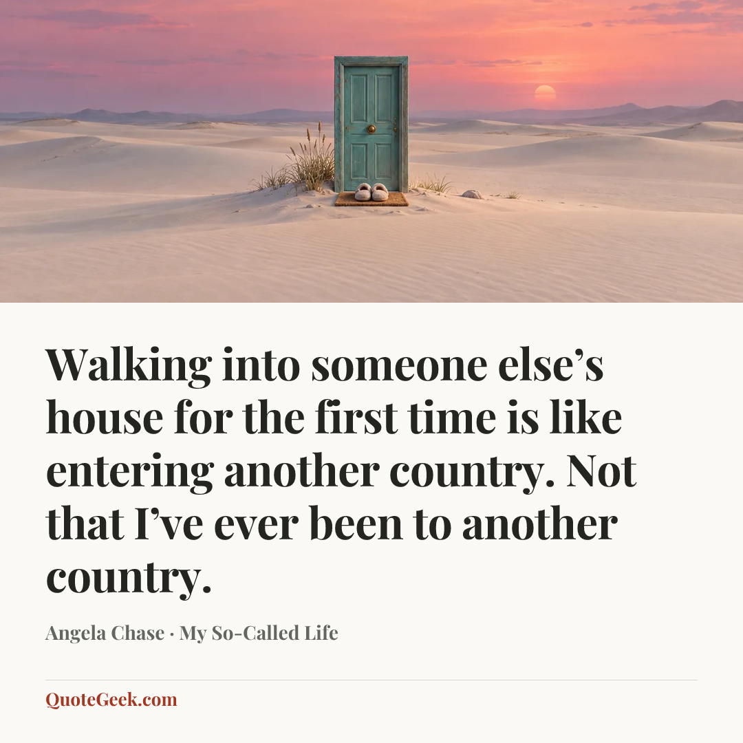 “Walking into someone else’s house for the first time is like entering another country. Not that I’ve ever been to another country.” — Angela Chase · My So-Called Life. Illustrated QuoteGeek card.