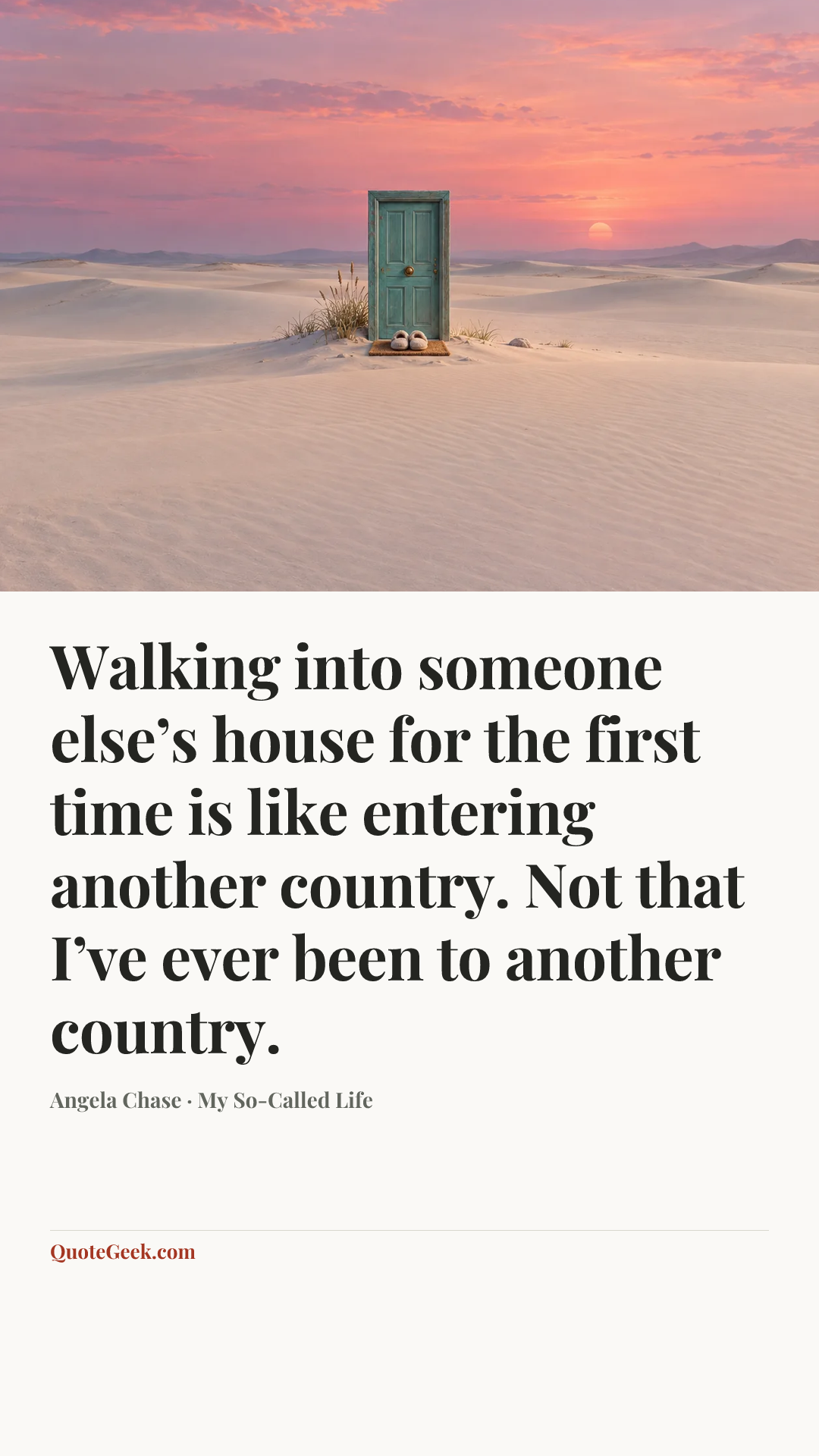 “Walking into someone else’s house for the first time is like entering another country. Not that I’ve ever been to another country.” — Angela Chase · My So-Called Life. Illustrated QuoteGeek card.