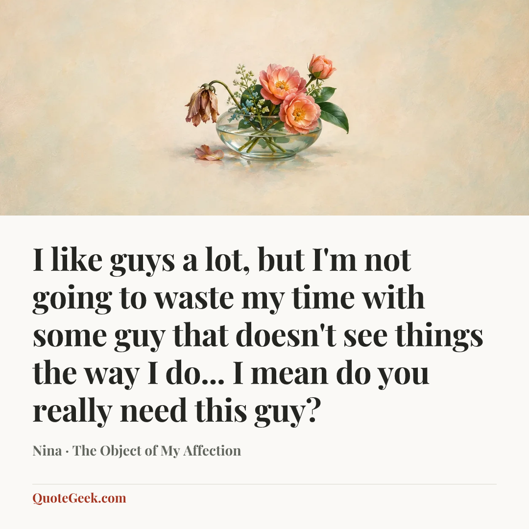 “I like guys a lot, but I'm not going to waste my time with some guy that doesn't see things the way I do... I mean do you really need this guy?” — Nina · The Object of My Affection. Illustrated QuoteGeek card.