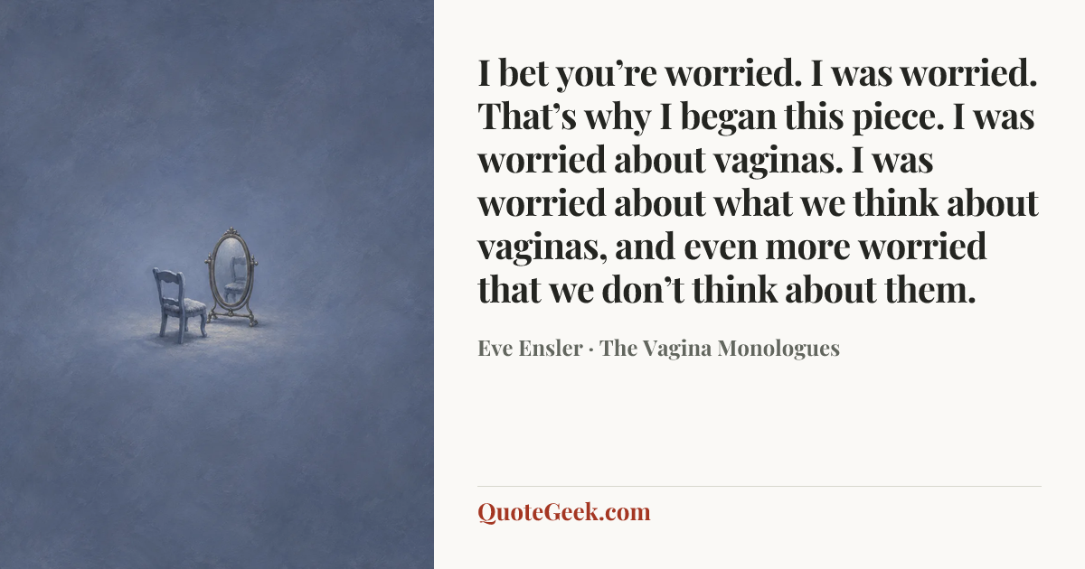 “I bet you’re worried. I was worried. That’s why I began this piece. I was worried about vaginas. I was worried about what we think about vaginas, and even more worried that we don’t think about them.” — Eve Ensler · The Vagina Monologues. Illustrated QuoteGeek card.