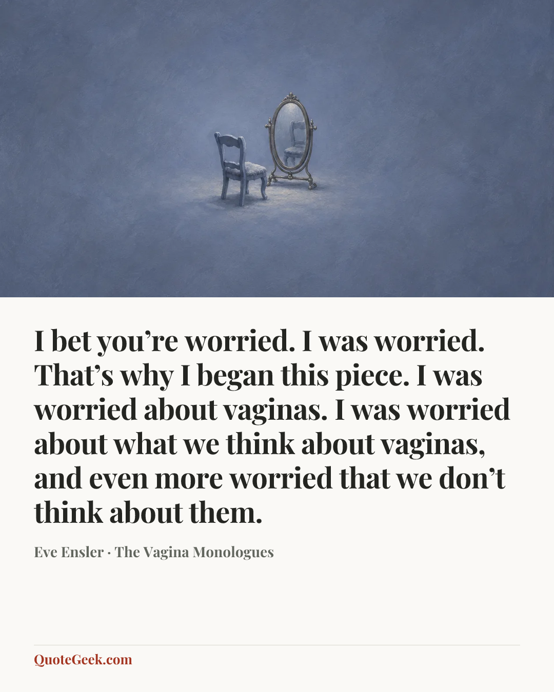 “I bet you’re worried. I was worried. That’s why I began this piece. I was worried about vaginas. I was worried about what we think about vaginas, and even more worried that we don’t think about them.” — Eve Ensler · The Vagina Monologues. Illustrated QuoteGeek card.