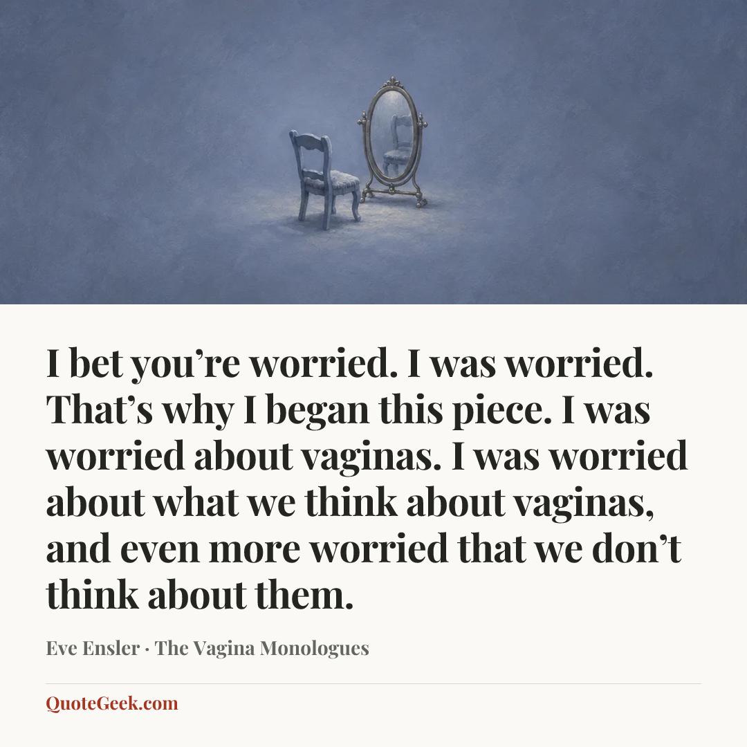 “I bet you’re worried. I was worried. That’s why I began this piece. I was worried about vaginas. I was worried about what we think about vaginas, and even more worried that we don’t think about them.” — Eve Ensler · The Vagina Monologues. Illustrated QuoteGeek card.