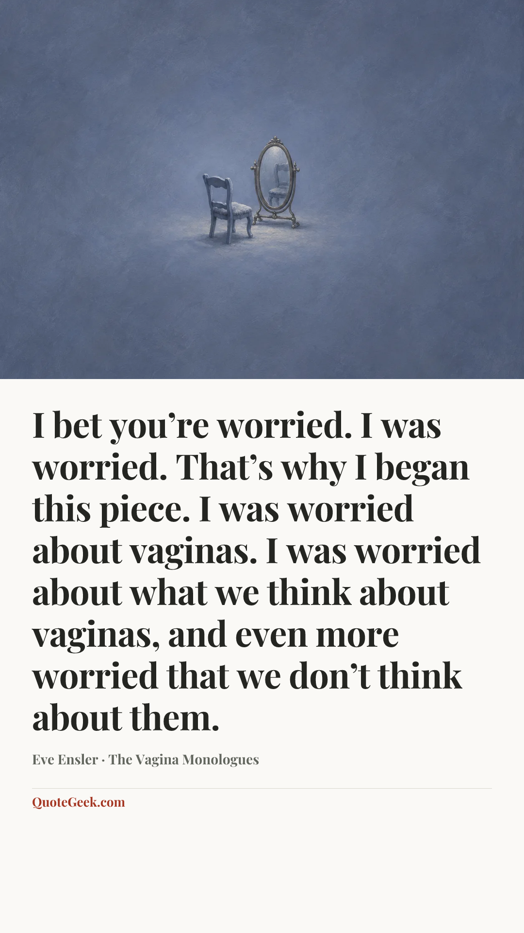 “I bet you’re worried. I was worried. That’s why I began this piece. I was worried about vaginas. I was worried about what we think about vaginas, and even more worried that we don’t think about them.” — Eve Ensler · The Vagina Monologues. Illustrated QuoteGeek card.