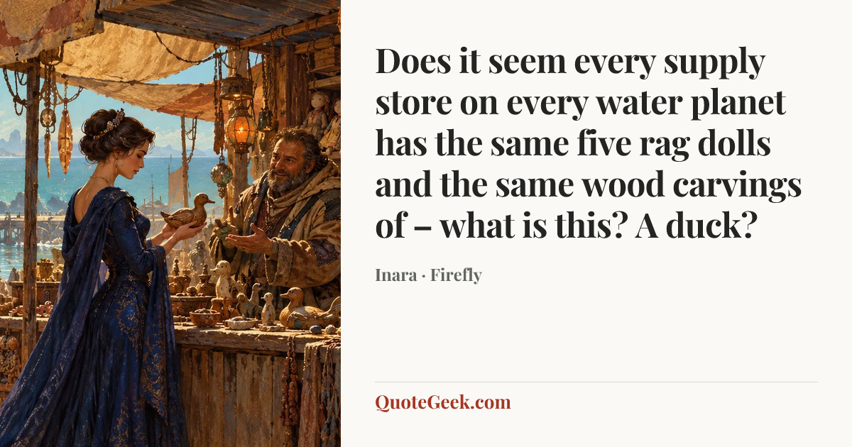 “Does it seem every supply store on every water planet has the same five rag dolls and the same wood carvings of – what is this? A duck?” — Inara · Firefly. Illustrated QuoteGeek card.