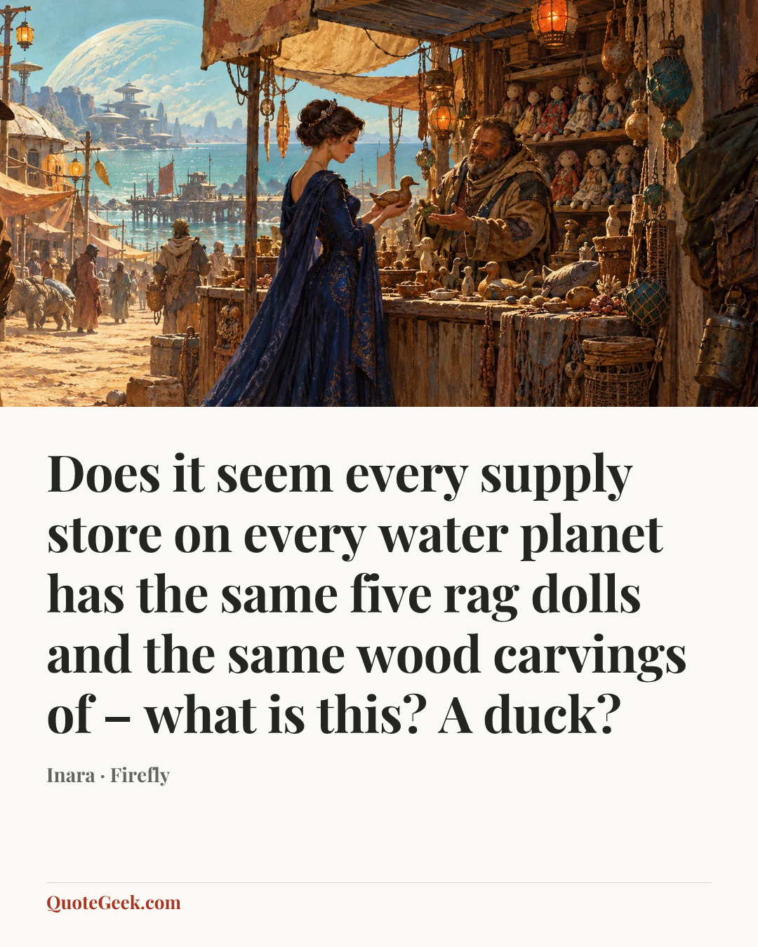 “Does it seem every supply store on every water planet has the same five rag dolls and the same wood carvings of – what is this? A duck?” — Inara · Firefly. Illustrated QuoteGeek card.