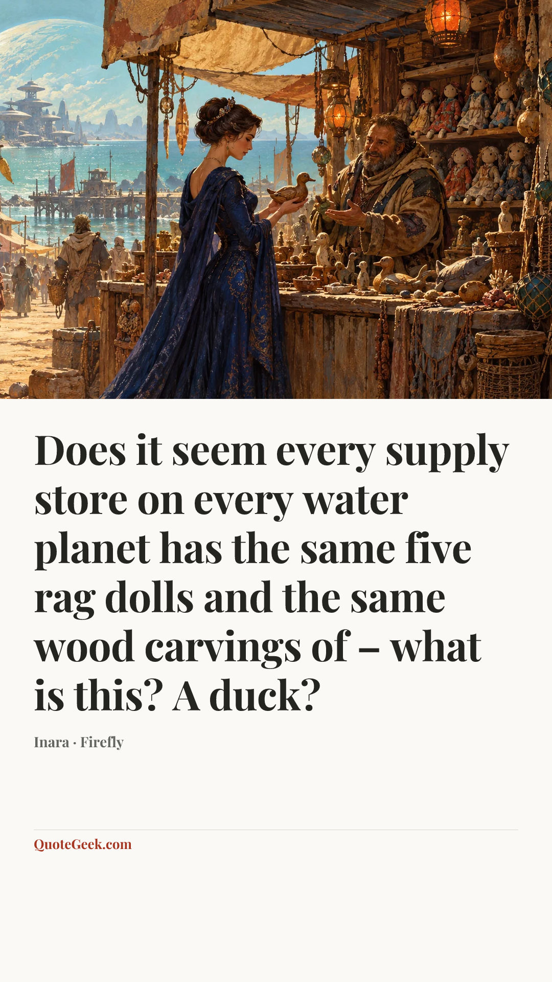 “Does it seem every supply store on every water planet has the same five rag dolls and the same wood carvings of – what is this? A duck?” — Inara · Firefly. Illustrated QuoteGeek card.