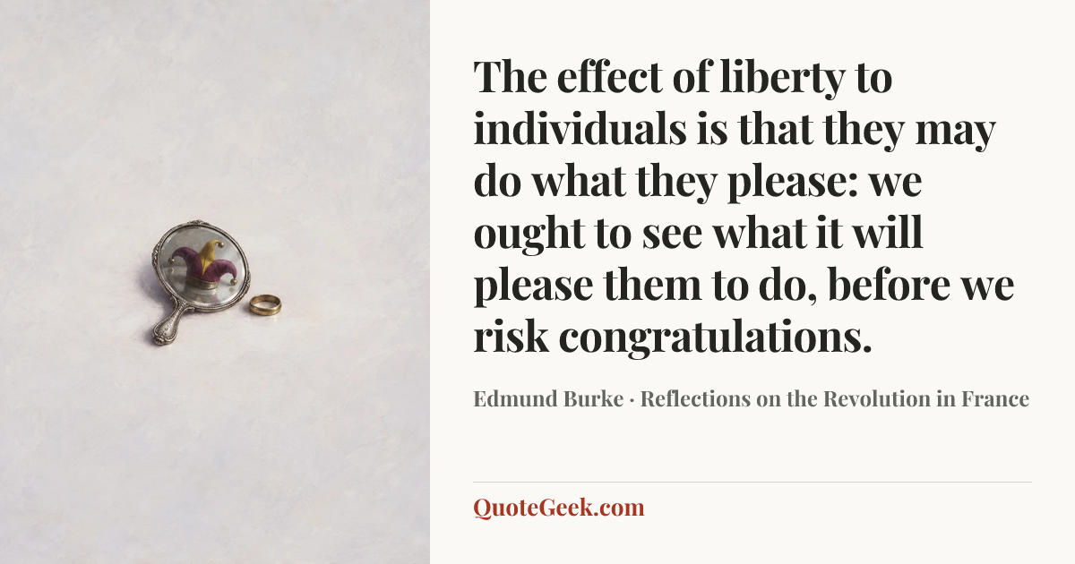 “The effect of liberty to individuals is that they may do what they please: we ought to see what it will please them to do, before we risk congratulations.” — Edmund Burke · Reflections on the Revolution in France. Illustrated QuoteGeek card.